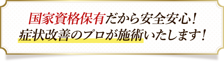 国家資格保有だから安全安心!症状改善のプロが施術いたします!