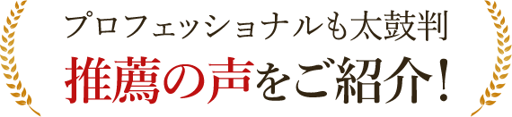 プロフェッショナルも太鼓判 推薦の声をご紹介!